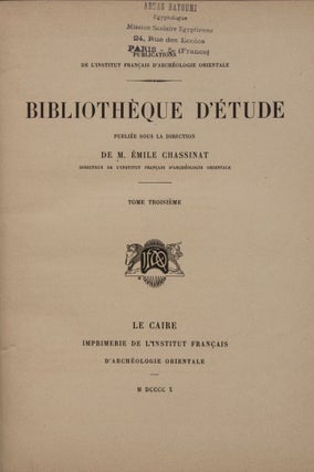 Bibliothèque d'Etude, 9 premiers tomes. Vol. I: Maspero, Les mémoires de Sinouhit. Vol. II: Golenischeff, Le conte du naufragé. Vol. III: Loret, L'inscription d'Ahmes, fils d'Abana. Vol. IV: Gauthier, La grande inscription dédicatoire d'Abydos. Vol. V: Maspero, Hymne au Nil. Vol. VI: Maspero, Les enseignements d'Amenemhaît Ier à son fils Sanouasrît Ier. Vol. VII: Lesquier, Grammaire égyptienne d’après la troisième édition de la grammaire d’Adolf Erman. Vol. VIII: Tresson, L'inscription d'Ouni. Vol. IX: Tresson, La stèle de Koubân.