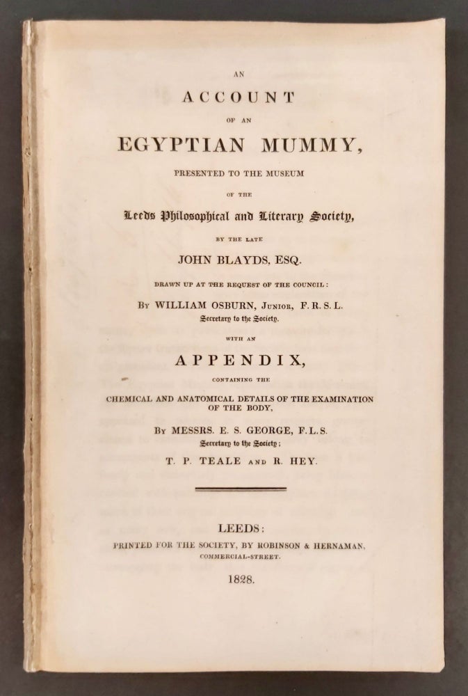 Item #M7467 An Account of an Egyptian Mummy, presented to the Museum of the Leeds Philosophical and Literary Society, by the late John Blayds, Esq. Drawn up at the request of the council: by William Osburn, Junior, F.R.S.L. Secretary to the Society, with an Appendix, containing the Chemical and Anatomical Details of the Examination of the Body, by Messrs. E.S. George, F.L.S. Secretary to the Society; T.P. Teale and R. Hey. BLAYDS John - OSBURN William - GEORGE E. S. - TEALE T. P. - HEY R.[newline]M7467.jpg